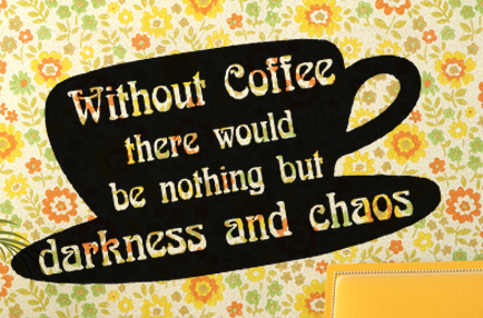 Without coffee there would be nothing but darkness and chaos. L