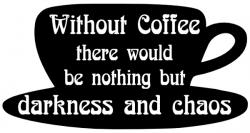 Without coffee there would be nothing but darkness and chaos. L